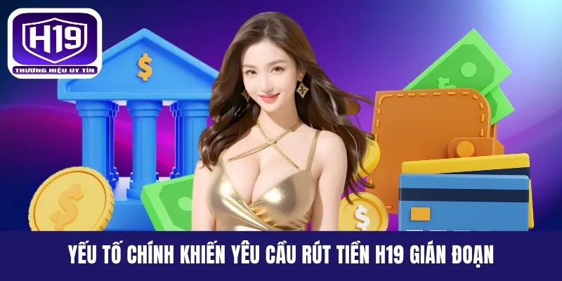 Yếu tố chính khiến yêu cầu rút tiền H19 gián đoạn